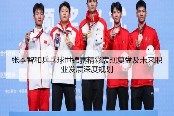 张本智和乒乓球世锦赛精彩表现复盘及未来职业发展深度规划